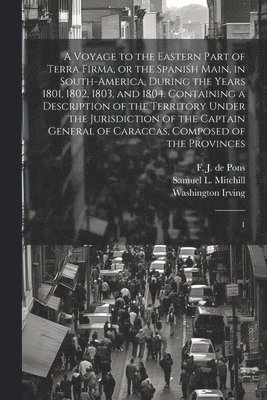 F J De 1751-1812 Pons, Washington Irving, Samuel L 1764-1831 Mitchill, F. J. De 1751-1812 Pons, F J. de 1751-1812 Pons, F. J. De Pons, Samuel L. Mitchill - Voyage to the Eastern Part of Terra Firma, or the Spanish Main, in South-America, During the Years 1801, 1802, 1803, and 1804. Containing a Description of the Territory Under the Jurisdiction of the Captain General of Caraccas, Composed of the Provinces, Häftad