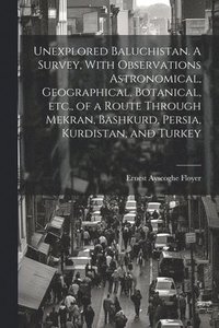 bokomslag Unexplored Baluchistan. A Survey, With Observations Astronomical, Geographical, Botanical, etc., of a Route Through Mekran, Bashkurd, Persia, Kurdistan, and Turkey