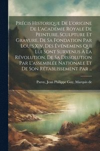 bokomslag Prcis Historique De L'origine De L'acadmie Royale De Peinture, Sculpture Et Gravure, De Sa Fondation Par Louis Xiv, Des vnemens Qui Lui Sont Survenus  La Rvolution, De Sa Dissolution Par