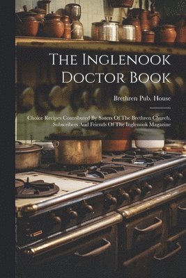 The Inglenook Doctor Book; Choice Recipes Contributed By Sisters Of The Brethren Church, Subscribers And Friends Of The Inglenook Magazine 1