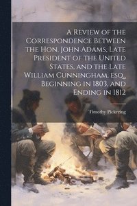 bokomslag A Review of the Correspondence Between the Hon. John Adams, Late President of the United States, and the Late William Cunningham, esq., Beginning in 1803, and Ending in 1812