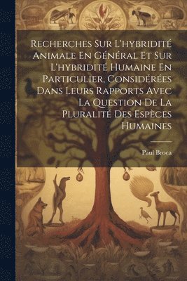 Recherches Sur L'hybridité Animale En Général Et Sur L'hybridité Humaine En Particulier, Considérées Dans Leurs Rapports Avec La Question De La Pluralité Des Espèces Humaines