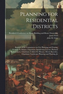 John M B 1877 Gries, James Ford, John M. B. 1877 Gries, John M. b. 1877 Gries, John M. B. Gries, President's Conference on Home Building - Planning for Residential Districts; Reports of the Committees on City Planning and Zoning, Frederic A. Delano, Chairman; Subdivision Layout, Harland Bartholomew, Chairman; Utilities for Houses, Morris Knowles, Chairman; Landscape Planning and Planting, Jo, Häftad