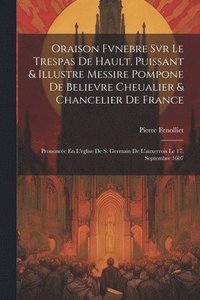 bokomslag Oraison Fvnebre Svr Le Trespas De Hault, Puissant & Illustre Messire Pompone De Believre Cheualier & Chancelier De France