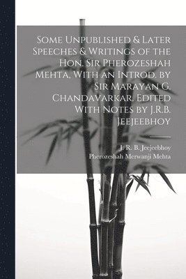 Some Unpublished & Later Speeches & Writings of the Hon. Sir Pherozeshah Mehta, With an Introd. by Sir Marayan G. Chandavarkar. Edited With Notes by J.R.B. Jeejeebhoy 1