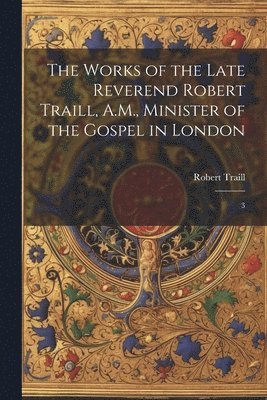 The Works of the Late Reverend Robert Traill, A.M., Minister of the Gospel in London 1