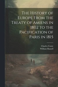 bokomslag The History of Europe From the Treaty of Amiens in 1802 to the Pacification of Paris in 1815