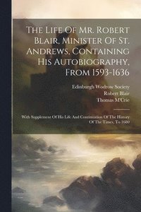bokomslag Life Of Mr. Robert Blair, Minister Of St. Andrews, Containing His Autobiography, From 1593-1636