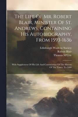 bokomslag Life Of Mr. Robert Blair, Minister Of St. Andrews, Containing His Autobiography, From 1593-1636