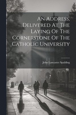 An Address, Delivered At The Laying Of The Cornerstone Of The Catholic University 1