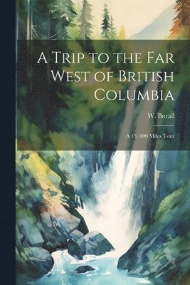 W Burall, W. Burall - Trip to the far West of British Columbia, Häftad