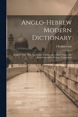 Anglo-Hebrew Modern Dictionary; English Text, With Grammatical Indications, According to the Best Authorities, Hebrew Translation 1