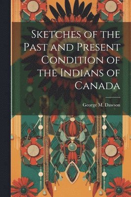 George M Dawson, George M. Dawson - Sketches of the Past and Present Condition of the Indians of Canada, Häftad