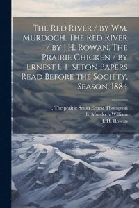 bokomslag The Red River / by Wm. Murdoch. The Red River / by J.H. Rowan. The Prairie Chicken / by Ernest E.T. Seton Papers Read Before the Society, Season, 1884