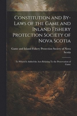 Game and Inland Fishery Protection So - Constitution and By-laws of the Game and Inland Fishery Protection Society of Nova Scotia, Häftad
