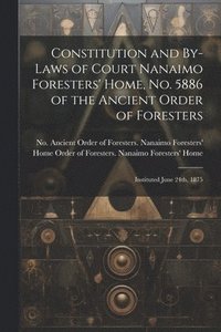 bokomslag Constitution and By-laws of Court Nanaimo Foresters' Home, No. 5886 of the Ancient Order of Foresters