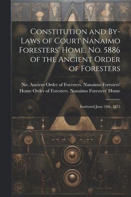 Constitution and By-laws of Court Nanaimo Foresters' Home, No. 5886 of the Ancient Order of Foresters 1