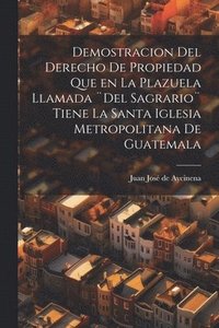 bokomslag Demostracion del Derecho de Propiedad que en la Plazuela llamada ]Del Sagrario] tiene la santa iglesia Metropolitana de Guatemala