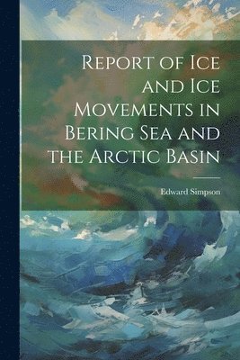Edward Simpson - Report of ice and ice Movements in Bering Sea and the Arctic Basin, Häftad