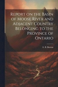 bokomslag Report on the Basin of Moose River and Adjacent Country Belonging to the Province of Ontario