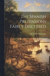 bokomslag The Spanish Pretensions Fairly Discussed