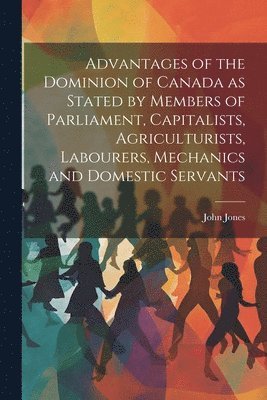 John Jones - Advantages of the Dominion of Canada as Stated by Members of Parliament, Capitalists, Agriculturists, Labourers, Mechanics and Domestic Servants, Häftad