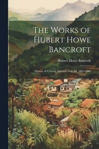 bokomslag The Works of Hubert Howe Bancroft: History of Central America: vol. III, 1801-1887