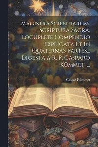 bokomslag Magistra Scientiarum, Scriptura Sacra, Locuplete Compendio Explicata Et In Quaternas Partes... Digesta A R. P. Casparo Kmmet, ...