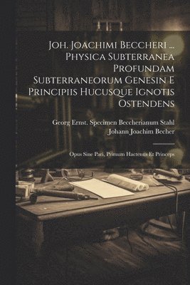 Joh. Joachimi Beccheri ... Physica Subterranea Profundam Subterraneorum Genesin E Principiis Hucusque Ignotis Ostendens