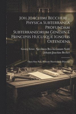 Joh. Joachimi Beccheri ... Physica Subterranea Profundam Subterraneorum Genesin E Principiis Hucusque Ignotis Ostendens 1