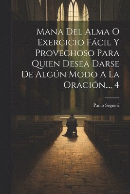 Paolo Segneri - Mana Del Alma O Exercicio Fácil Y Provechoso Para Quien Desea Darse De Algún Modo A La Oración..., 4, Häftad