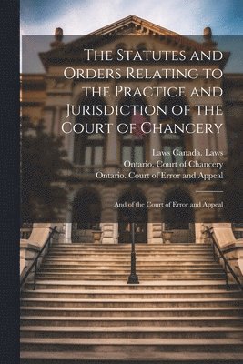 Statutes and Orders Relating to the Practice and Jurisdiction of the Court of Chancery; and of the Court of Error and Appeal