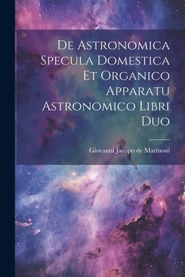 De Astronomica Specula Domestica Et Organico Apparatu Astronomico Libri Duo 1