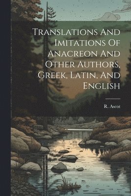 bokomslag Translations And Imitations Of Anacreon And Other Authors, Greek, Latin, And English