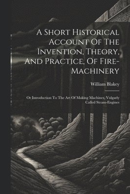 bokomslag A Short Historical Account Of The Invention, Theory, And Practice, Of Fire-machinery