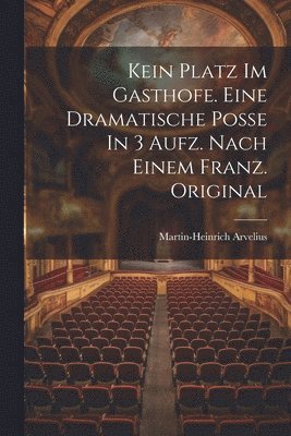 bokomslag Kein Platz Im Gasthofe. Eine Dramatische Poße In 3 Aufz. Nach Einem Franz. Original