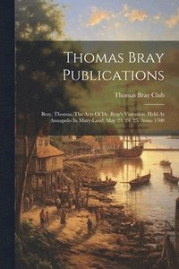 bokomslag Thomas Bray Publications: Bray, Thomas. The Acts Of Dr. Bray's Visitation. Held At Annapolis In Mary-land, May 23, 24, 25. Anno 1700