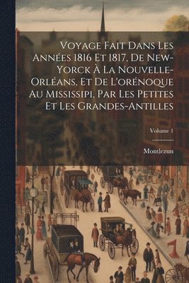 Voyage Fait Dans Les Annes 1816 Et 1817, De New-yorck  La Nouvelle-orlans, Et De L'ornoque Au Mississipi, Par Les Petites Et Les Grandes-antilles; Volume 1 1