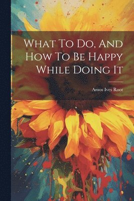 What To Do, And How To Be Happy While Doing It 1