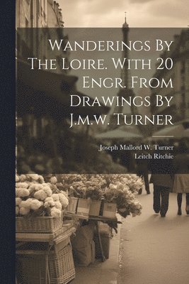 Wanderings By The Loire. With 20 Engr. From Drawings By J.m.w. Turner
