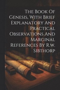 bokomslag The Book Of Genesis, With Brief Explanatory And Practical Observations And Marginal References By R.w. Sibthorp