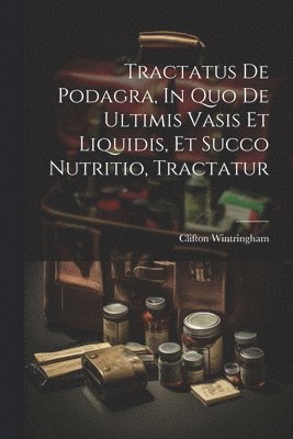 Tractatus De Podagra, In Quo De Ultimis Vasis Et Liquidis, Et Succo Nutritio, Tractatur 1