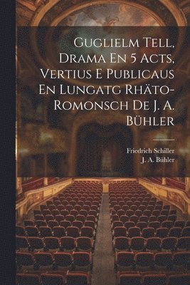 Guglielm Tell, Drama En 5 Acts, Vertius E Publicaus En Lungatg Rhto-romonsch De J. A. Bhler 1