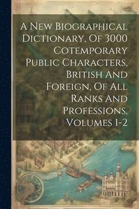 bokomslag A New Biographical Dictionary, Of 3000 Cotemporary Public Characters, British And Foreign, Of All Ranks And Professions, Volumes 1-2