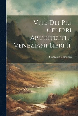 Vite Dei Piu Celebri Architetti ... Veneziani Libri Ii. 1