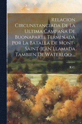 R. C. - Relacion Circunstanciada De La Ultima Campaña De Buonaparte Terminada Por La Batalla De Mont-saint-jean Llamada Tambien De Waterloo ..., Häftad