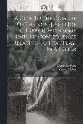 Alexander Pope, Colley Cibber - Clue To The Comedy Of The Non-juror [of C. Cibber]. With Some Hints Of Consequence Relating To That Play. In A Letter, Häftad