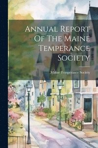 bokomslag Annual Report Of The Maine Temperance Society