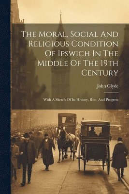 bokomslag The Moral, Social And Religious Condition Of Ipswich In The Middle Of The 19th Century