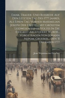 bokomslag Dank, Trauer- Und Bußrede Auf Den Letzten Tag Des 1777 Jahres, Als Einen Tag Vorher Maximilian Joseph Der Dritte, ... Mit Größtem Leidwesen Seines Voltes In Die Ewigkeit Abgefodert Wurde... Vorgetr...